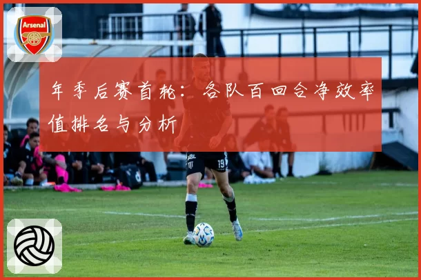 年季后赛首轮：各队百回合净效率值排名与分析