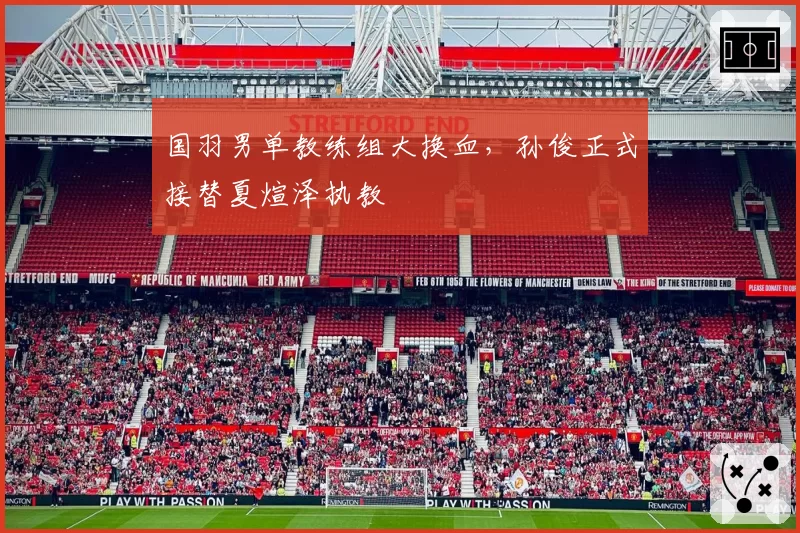 国羽男单教练组大换血，孙俊正式接替夏煊泽执教