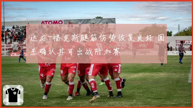 达龙-福克斯腿筋伤势恢复良好 国王确认其可出战附加赛