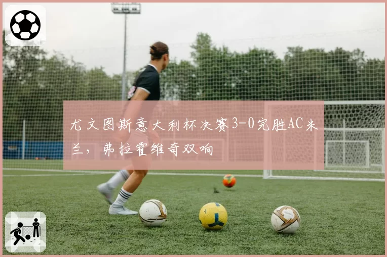 尤文图斯意大利杯决赛3-0完胜AC米兰,弗拉霍维奇双响