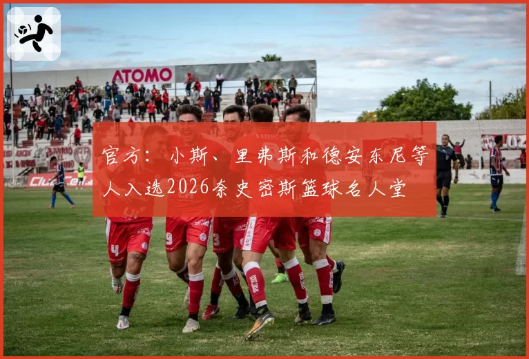 官方：小斯、里弗斯和德安东尼等人入选2026奈史密斯篮球名人堂