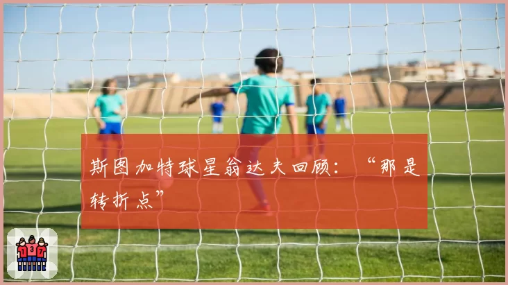斯图加特球星翁达夫回顾：“那是转折点”