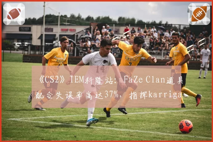 《CS2》IEM科隆站:FaZe Clan道具配合失误率高达37%,指挥karrigan临场调度引争议