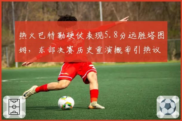 热火巴特勒硬仗表现5.8分远胜塔图姆,东部决赛历史重演概率引热议