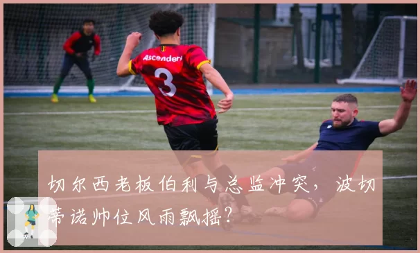 切尔西老板伯利与总监冲突,波切蒂诺帅位风雨飘摇?