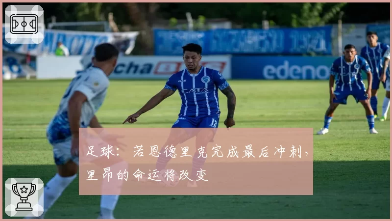 足球：若恩德里克完成最后冲刺，里昂的命运将改变