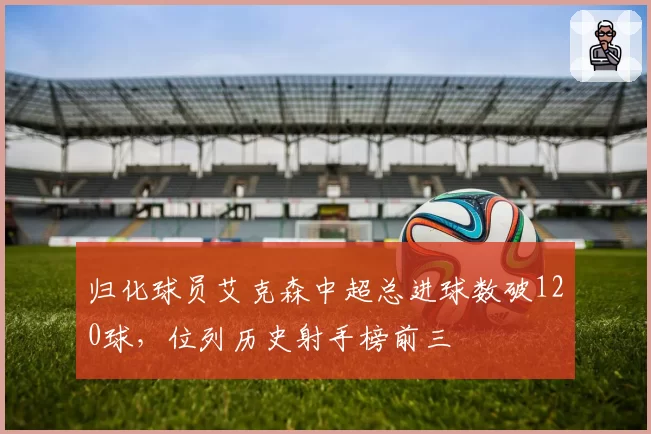 归化球员艾克森中超总进球数破120球，位列历史射手榜前三