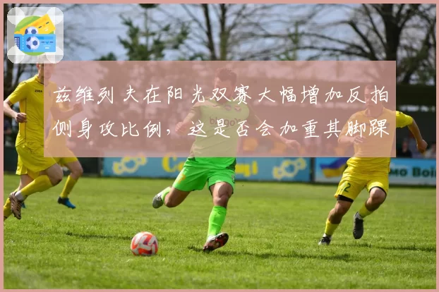 兹维列夫在阳光双赛大幅增加反拍侧身攻比例，这是否会加重其脚踝隐患？