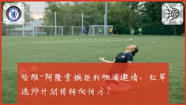 哈维-阿隆索婉拒利物浦邀请，红军选帅计划将转向何方？